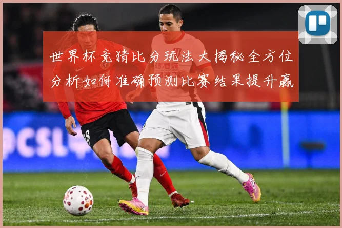 世界杯竞猜比分玩法大揭秘全方位分析如何准确预测比赛结果提升赢率