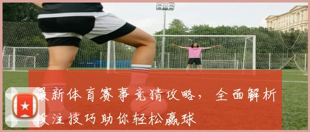 最新体育赛事竞猜攻略，全面解析投注技巧助你轻松赢球