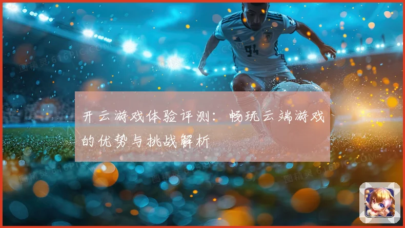 开云游戏体验评测：畅玩云端游戏的优势与挑战解析