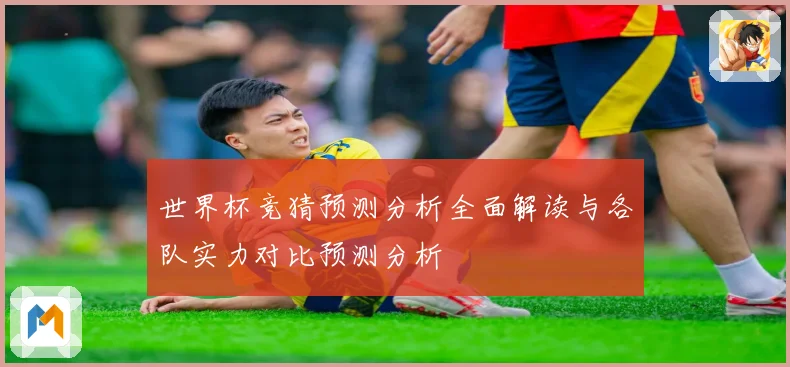 世界杯竞猜预测分析全面解读与各队实力对比预测分析