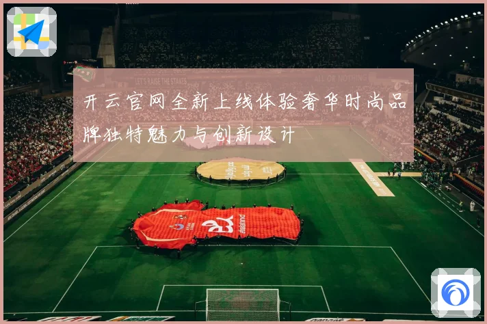 开云官网全新上线体验奢华时尚品牌独特魅力与创新设计