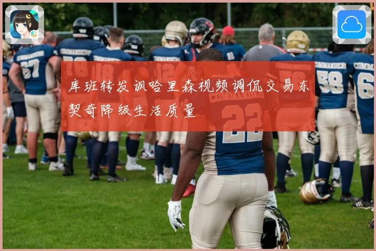 库班转发讽哈里森视频调侃交易东契奇降级生活质量