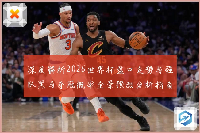 深度解析2026世界杯盘口走势与强队黑马夺冠概率全景预测分析指南