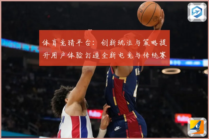 体育竞猜平台：创新玩法与策略提升用户体验打造全新电竞与传统赛事双赢局面
