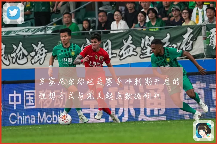 罗塞尼尔称这是赛季冲刺期开启的理想方式与完美起点数据研判