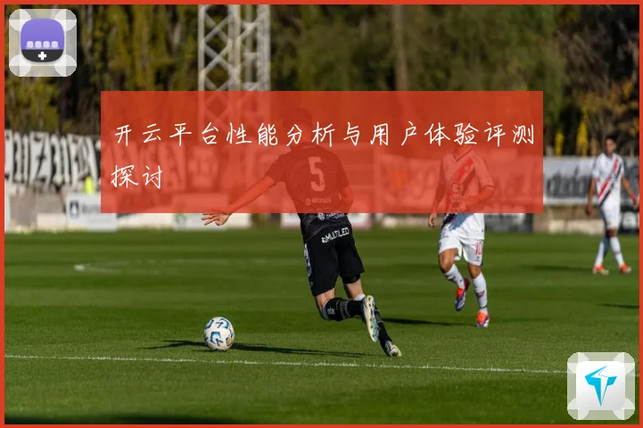 开云平台性能分析与用户体验评测探讨