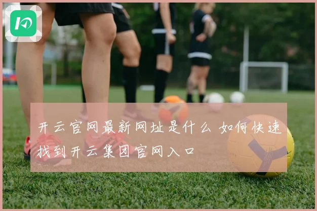开云官网最新网址是什么 如何快速找到开云集团官网入口