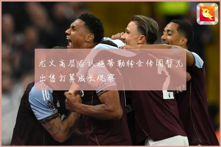 尤文高层否认施蒂勒转会传闻暂无出售打算成长观察