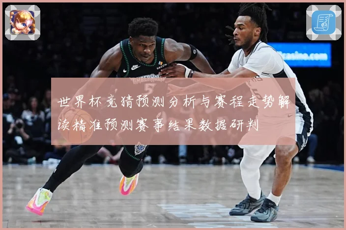 世界杯竞猜预测分析与赛程走势解读精准预测赛事结果数据研判