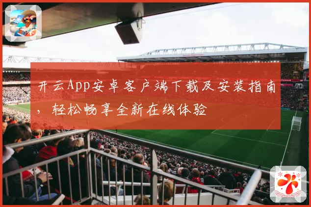 开云App安卓客户端下载及安装指南，轻松畅享全新在线体验