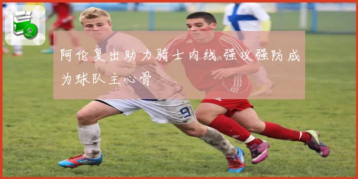阿伦复出助力骑士内线 强攻强防成为球队主心骨