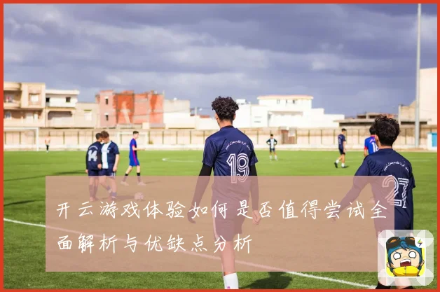 开云游戏体验如何是否值得尝试全面解析与优缺点分析