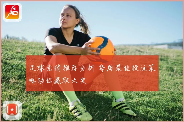 足球竞猜推荐分析 每周最佳投注策略助你赢取大奖