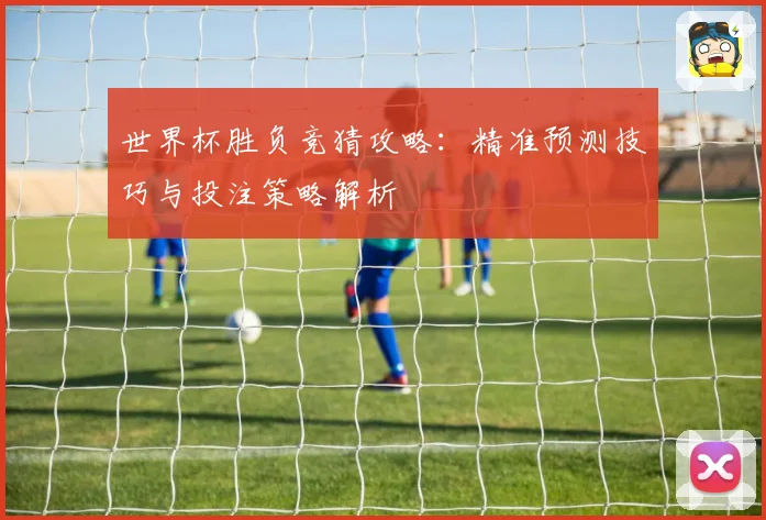 世界杯胜负竞猜攻略：精准预测技巧与投注策略解析