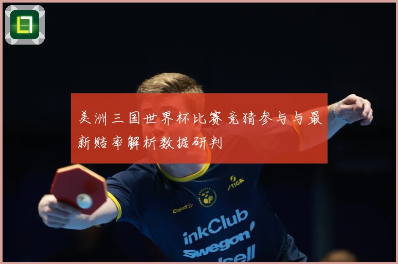 美洲三国世界杯比赛竞猜参与与最新赔率解析数据研判