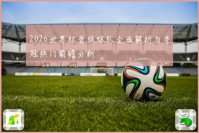 2026世界杯晋级球队全面解析与夺冠热门前瞻分析