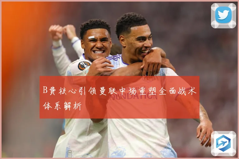B费核心引领曼联中场重塑全面战术体系解析