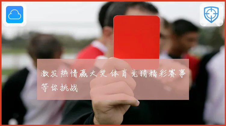 激发热情赢大奖 体育竞猜精彩赛事等你挑战