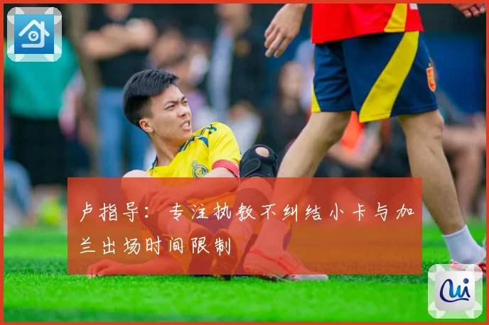 卢指导：专注执教不纠结小卡与加兰出场时间限制