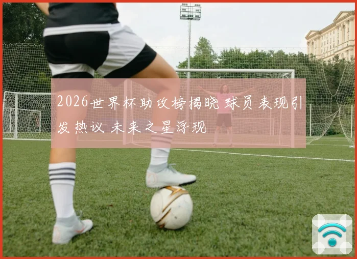 2026世界杯助攻榜揭晓 球员表现引发热议 未来之星浮现