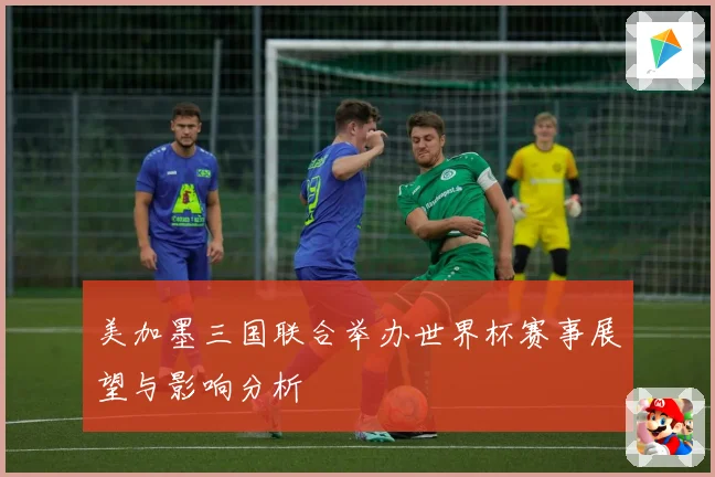 美加墨三国联合举办世界杯赛事展望与影响分析