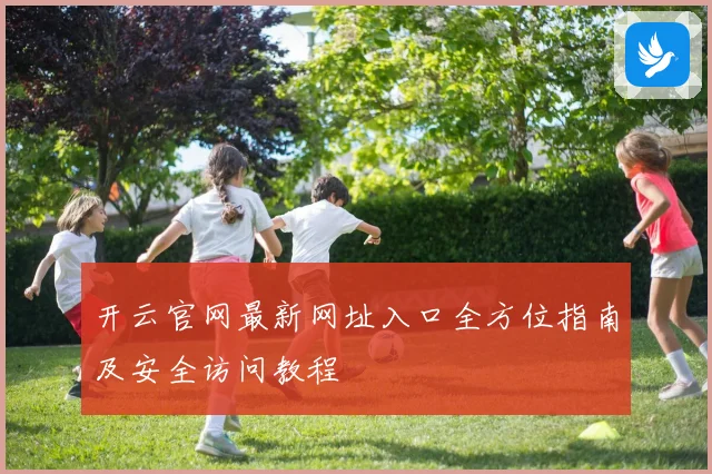 开云官网最新网址入口全方位指南及安全访问教程