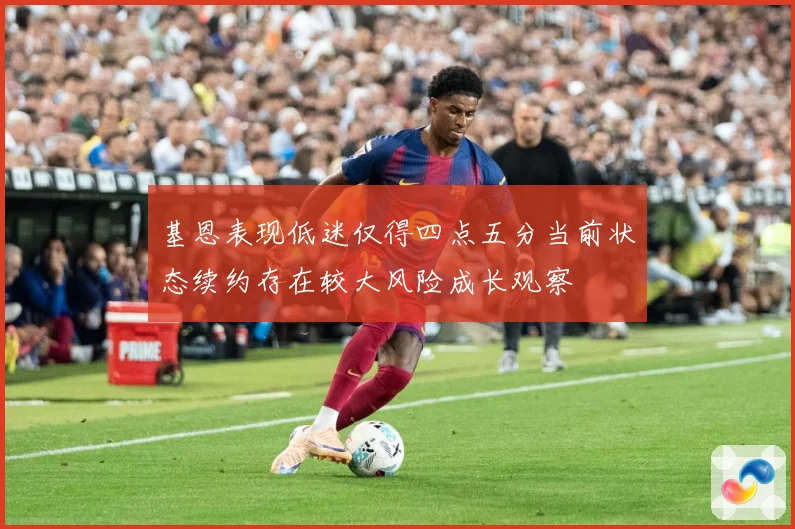 基恩表现低迷仅得四点五分当前状态续约存在较大风险成长观察