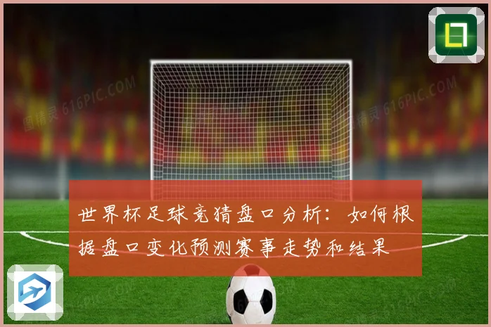 世界杯足球竞猜盘口分析：如何根据盘口变化预测赛事走势和结果