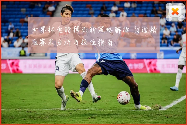 世界杯竞猜预测新策略解读 打造精准赛果分析与投注指南