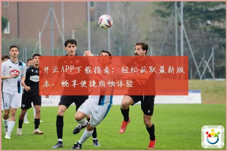 开云APP下载指南：轻松获取最新版本，畅享便捷购物体验