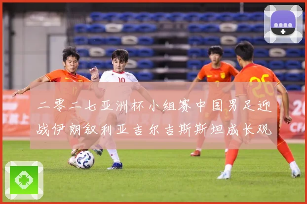 二零二七亚洲杯小组赛中国男足迎战伊朗叙利亚吉尔吉斯斯坦成长观察