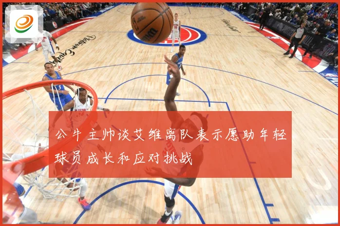 公牛主帅谈艾维离队表示愿助年轻球员成长和应对挑战
