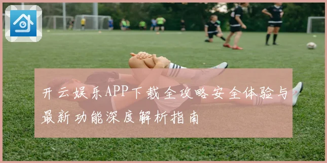 开云娱乐APP下载全攻略安全体验与最新功能深度解析指南