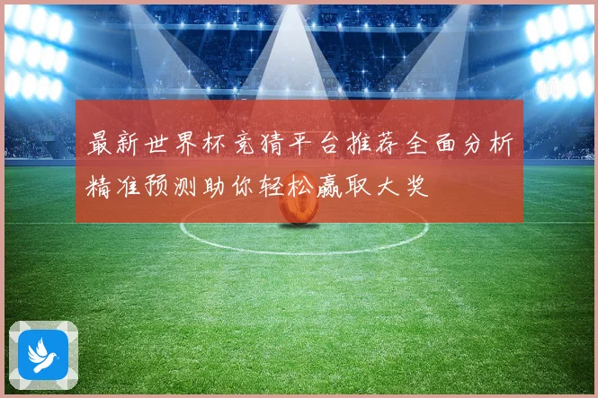 最新世界杯竞猜平台推荐全面分析精准预测助你轻松赢取大奖