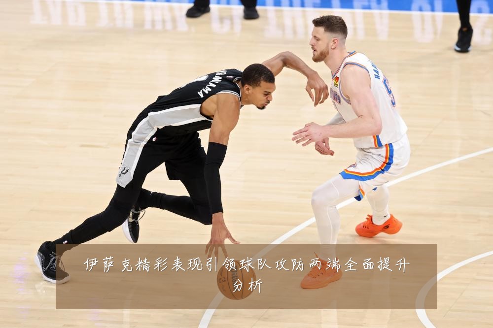 伊萨克精彩表现引领球队攻防两端全面提升分析