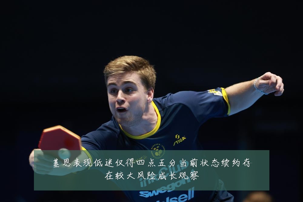 基恩表现低迷仅得四点五分当前状态续约存在较大风险成长观察
