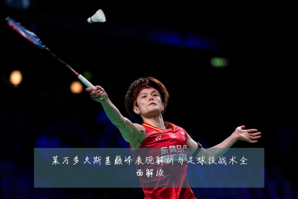 莱万多夫斯基巅峰表现解析与足球技战术全面解读